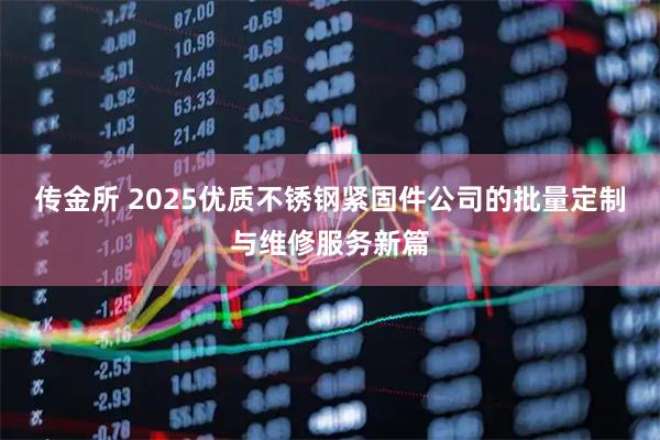 传金所 2025优质不锈钢紧固件公司的批量定制与维修服务新篇