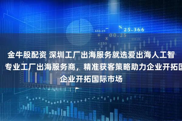 金牛股配资 深圳工厂出海服务就选爱出海人工智能科技，专业工厂出海服务商，精准获客策略助力企业开拓国际市场