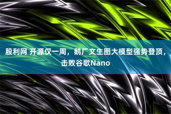 股利网 开源仅一周，鹅厂文生图大模型强势登顶，击败谷歌Nano