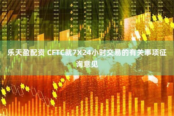 乐天盈配资 CFTC就7X24小时交易的有关事项征询意见