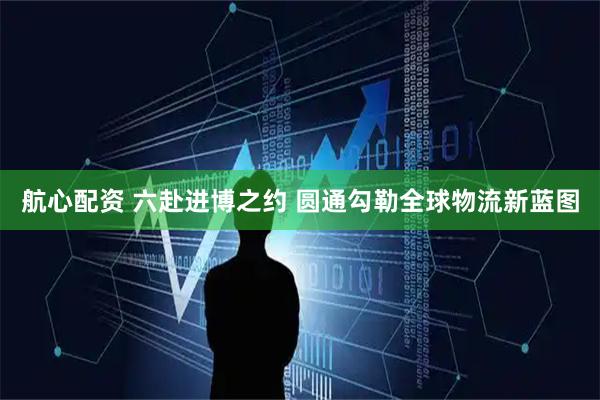 航心配资 六赴进博之约 圆通勾勒全球物流新蓝图