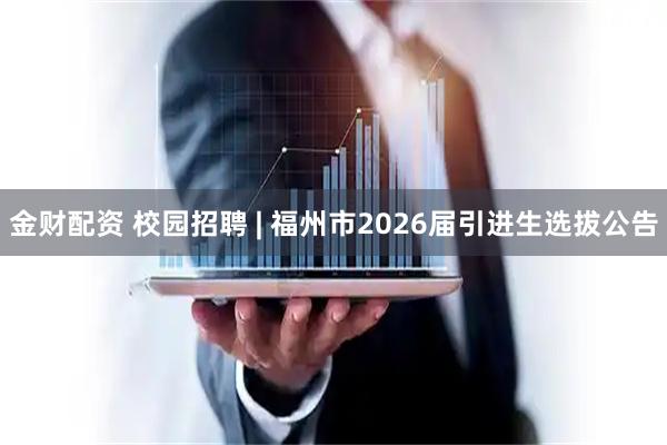 金财配资 校园招聘 | 福州市2026届引进生选拔公告