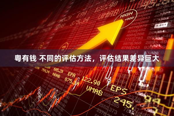 粤有钱 不同的评估方法，评估结果差异巨大
