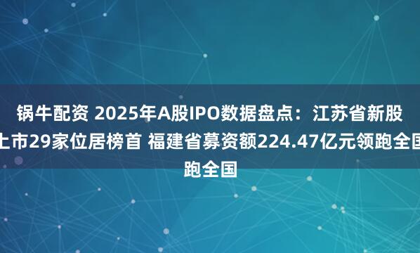 锅牛配资 2025年A股IPO数据盘点：江苏省新股上市29家位居榜首 福建省募资额224.47亿元领跑全国