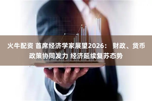 火牛配资 首席经济学家展望2026： 财政、货币政策协同发力 经济延续复苏态势