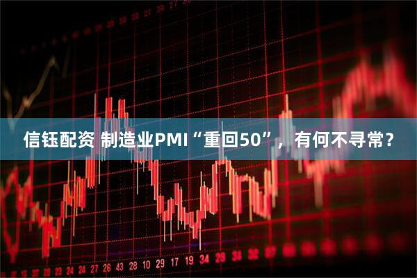 信钰配资 制造业PMI“重回50”，有何不寻常？