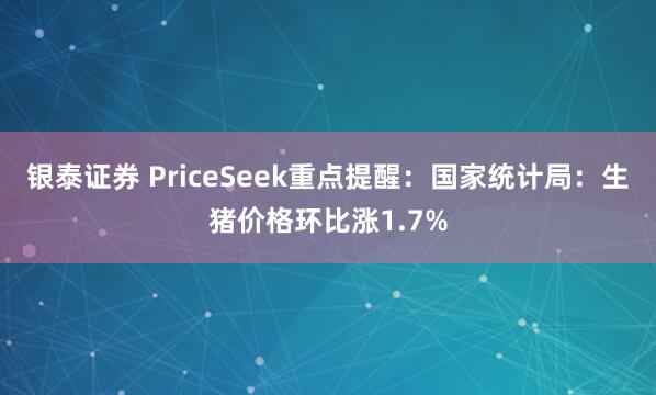 银泰证券 PriceSeek重点提醒：国家统计局：生猪价格环比涨1.7%