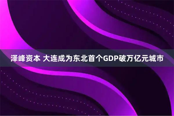 泽峰资本 大连成为东北首个GDP破万亿元城市