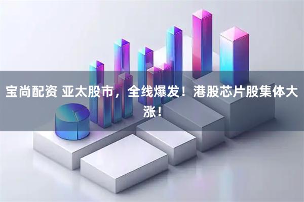 宝尚配资 亚太股市，全线爆发！港股芯片股集体大涨！
