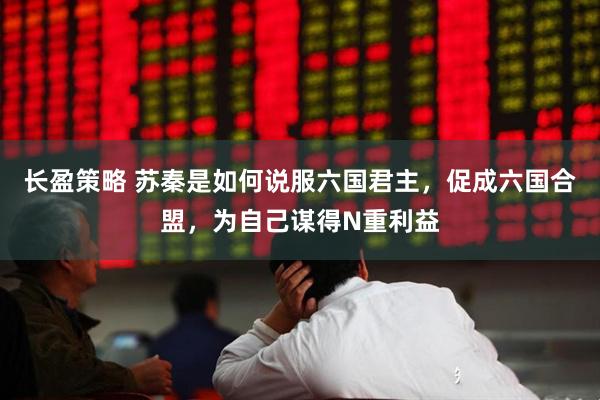 长盈策略 苏秦是如何说服六国君主，促成六国合盟，为自己谋得N重利益