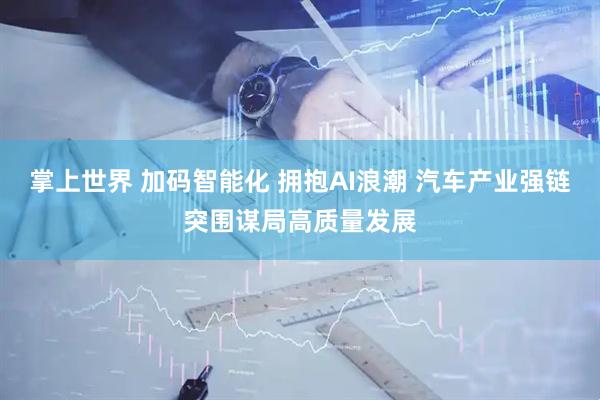 掌上世界 加码智能化 拥抱AI浪潮 汽车产业强链突围谋局高质量发展