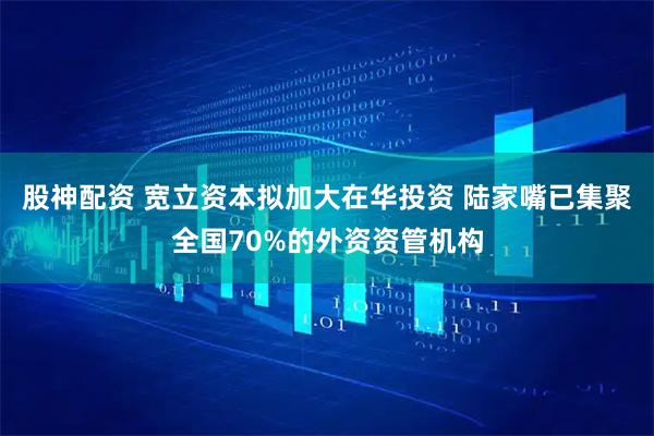 股神配资 宽立资本拟加大在华投资 陆家嘴已集聚全国70%的外资资管机构