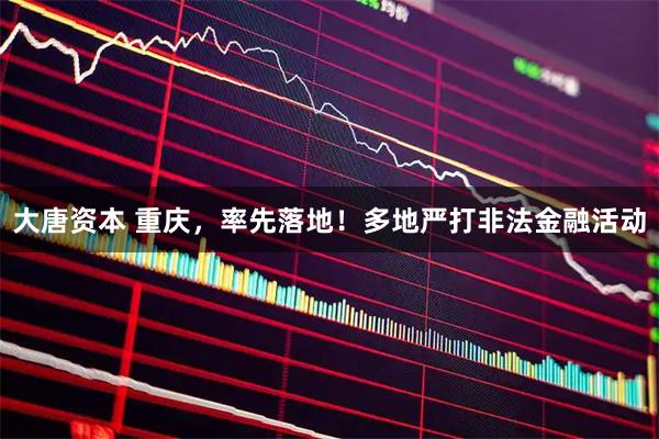 大唐资本 重庆,率先落地!多地严打非法金融活动