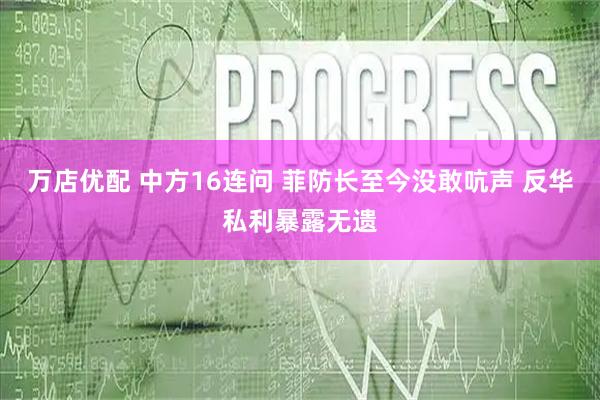 万店优配 中方16连问 菲防长至今没敢吭声 反华私利暴露无遗