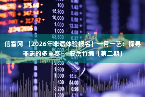 信富网 【2026年非遗体验报名】一月一艺：探寻非遗的多重奏——安岳竹编（第二期）