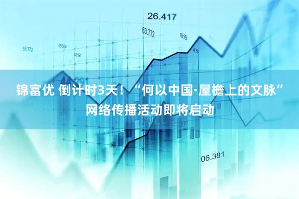 锦富优 倒计时3天！“何以中国·屋檐上的文脉”网络传播活动即将启动