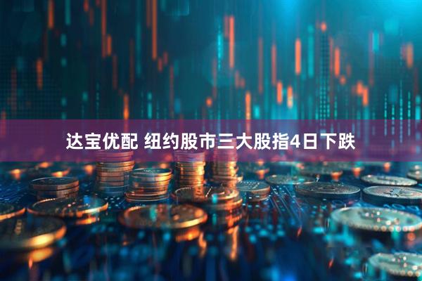 达宝优配 纽约股市三大股指4日下跌